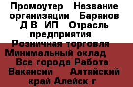 Промоутер › Название организации ­ Баранов Д.В, ИП › Отрасль предприятия ­ Розничная торговля › Минимальный оклад ­ 1 - Все города Работа » Вакансии   . Алтайский край,Алейск г.